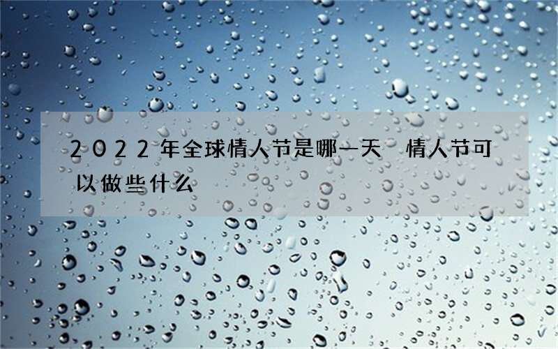 2022年全球情人节是哪一天 情人节可以做些什么